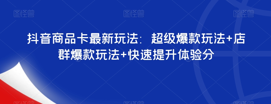 抖音商品卡最新玩法：超级爆款玩法+店群爆款玩法+快速提升体验分网创吧-网创项目资源站-副业项目-创业项目-搞钱项目网创吧