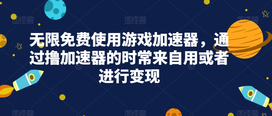 无限免费使用游戏加速器，通过撸加速器的时常来自用或者进行变现网创吧-网创项目资源站-副业项目-创业项目-搞钱项目网创吧