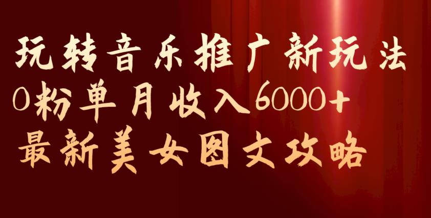 玩转音乐推广新玩法，0粉单月收入6000+，最新美女图文攻略【揭秘】网创吧-网创项目资源站-副业项目-创业项目-搞钱项目网创吧