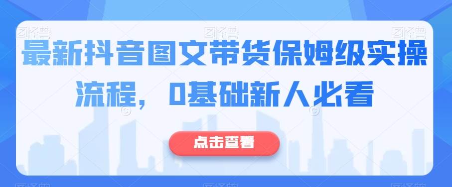 最新抖音图文带货保姆级实操流程，0基础新人必看网创吧-网创项目资源站-副业项目-创业项目-搞钱项目网创吧