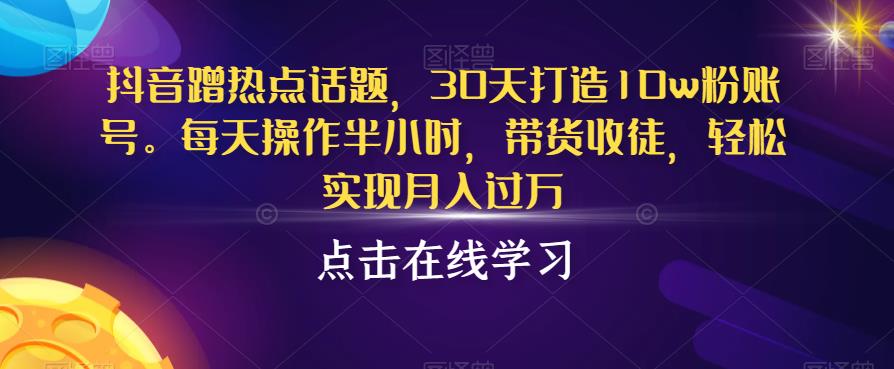 抖音蹭热点话题，30天打造10w粉账号，每天操作半小时，带货收徒，轻松实现月入过万【揭秘】网创吧-网创项目资源站-副业项目-创业项目-搞钱项目网创吧