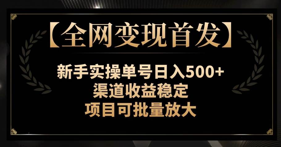 【全网变现首发】新手实操单号日入500+，渠道收益稳定，项目可批量放大【揭秘】网创吧-网创项目资源站-副业项目-创业项目-搞钱项目网创吧