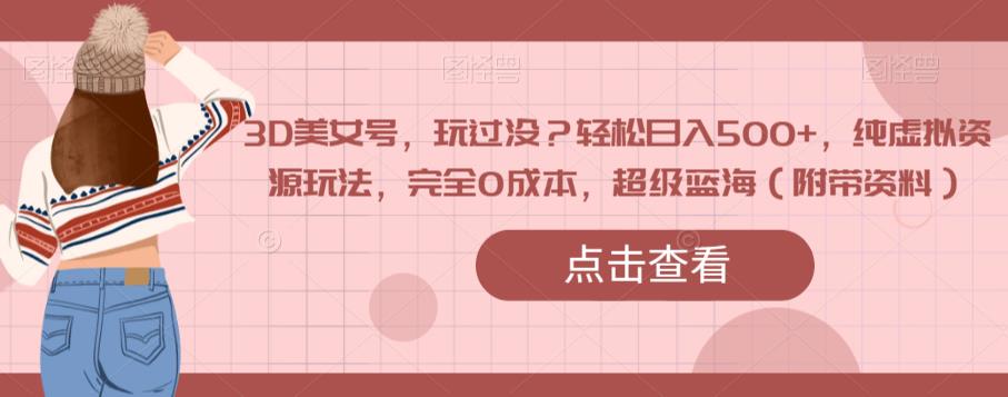 3D美女号，玩过没？轻松日入500+，纯虚拟资源玩法，完全0成本，超级蓝海（附带资料）网创吧-网创项目资源站-副业项目-创业项目-搞钱项目网创吧