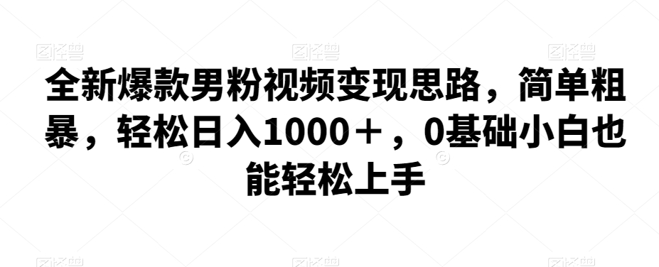 全新爆款男粉视频变现思路，简单粗暴，轻松日入1000＋，0基础小白也能轻松上手网创吧-网创项目资源站-副业项目-创业项目-搞钱项目网创吧