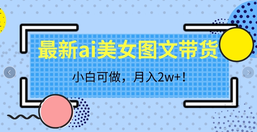 最新ai美女图文带货，小白可做，月入2w＋【揭秘】网创吧-网创项目资源站-副业项目-创业项目-搞钱项目网创吧