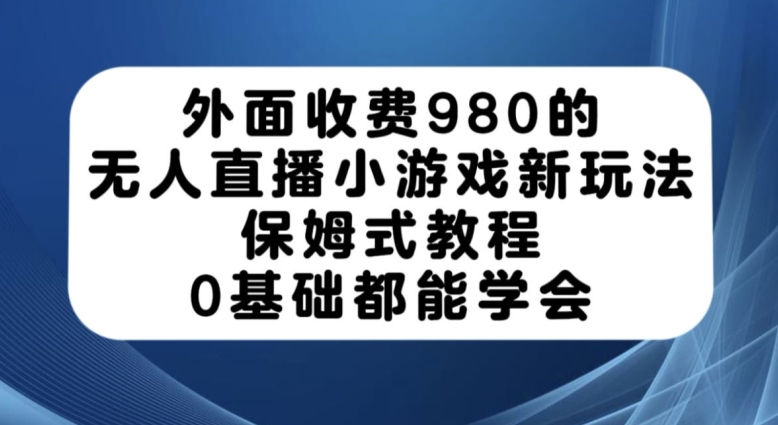 外面收费980的无人直播小游戏新玩法，保姆式教程，0基础都能学会【揭秘】网创吧-网创项目资源站-副业项目-创业项目-搞钱项目网创吧
