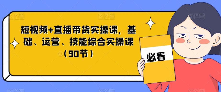 短视频+直播带货实操课，基础、运营、技能综合实操课（90节）网创吧-网创项目资源站-副业项目-创业项目-搞钱项目网创吧