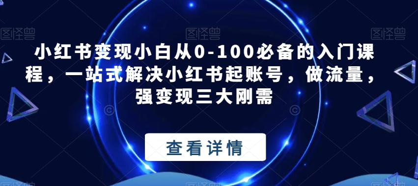 小红书变现小白从0-100必备的入门课程，一站式解决小红书起账号，做流量，强变现三大刚需网创吧-网创项目资源站-副业项目-创业项目-搞钱项目网创吧