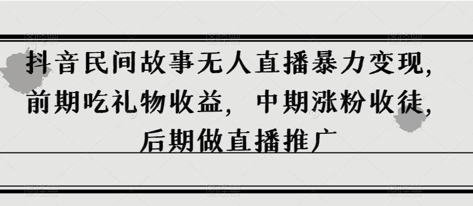 抖音民间故事无人直播暴力变现，前期吃礼物收益，中期涨粉收徒，后期做直播推广【揭秘】网创吧-网创项目资源站-副业项目-创业项目-搞钱项目网创吧