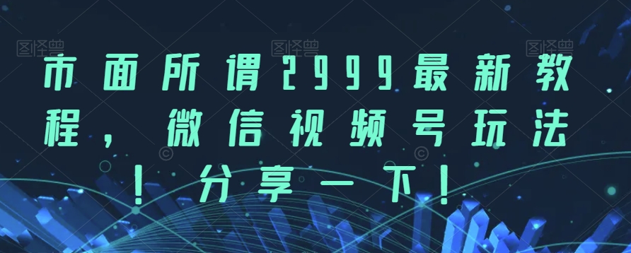 市面所谓2999最新教程，微信视频号玩法，分享一下【揭秘】网创吧-网创项目资源站-副业项目-创业项目-搞钱项目网创吧