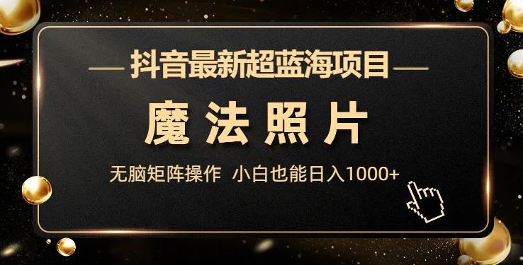 抖音最新超蓝海项目，魔法照片，无脑矩阵操作，小白也能日入1000+【揭秘】网创吧-网创项目资源站-副业项目-创业项目-搞钱项目网创吧