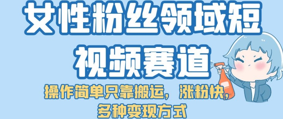 女性粉丝领域短视频赛道，操作简单只靠搬运，涨粉快，多种变现方式【揭秘】网创吧-网创项目资源站-副业项目-创业项目-搞钱项目网创吧