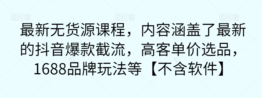 最新无货源课程，内容涵盖了最新的抖音爆款截流，高客单价选品，1688品牌玩法等【不含软件】网创吧-网创项目资源站-副业项目-创业项目-搞钱项目网创吧