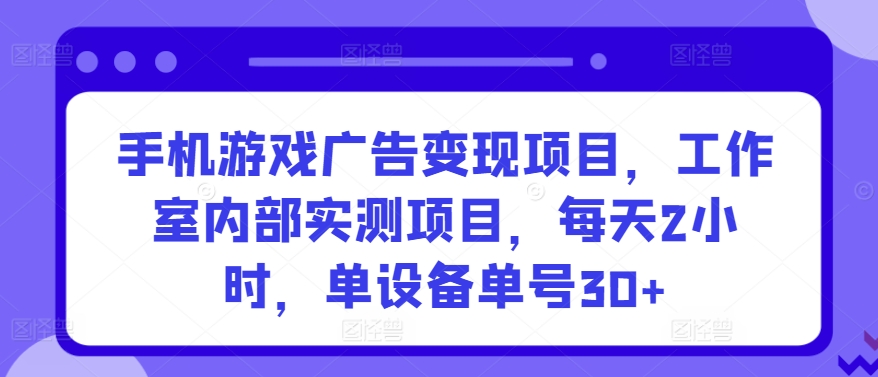 手机游戏广告变现项目，工作室内部实测项目，每天2小时，单设备单号30+【揭秘】网创吧-网创项目资源站-副业项目-创业项目-搞钱项目网创吧