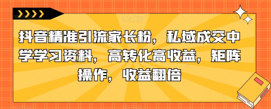 抖音精准引流家长粉，私域成交中学学习资料，高转化高收益，矩阵操作，收益翻倍【揭秘】网创吧-网创项目资源站-副业项目-创业项目-搞钱项目网创吧