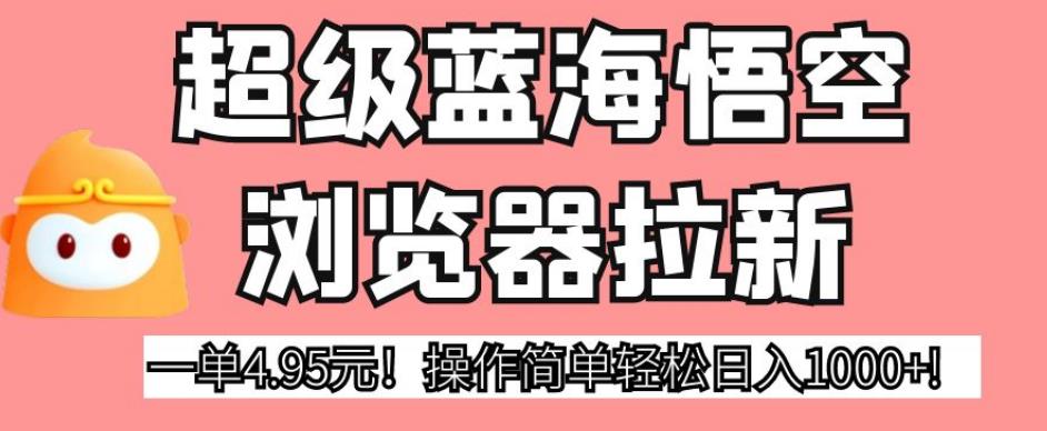 超级蓝海悟空浏览器拉新，一单4.95元！操作简单轻松日入1000+!【揭秘】网创吧-网创项目资源站-副业项目-创业项目-搞钱项目网创吧