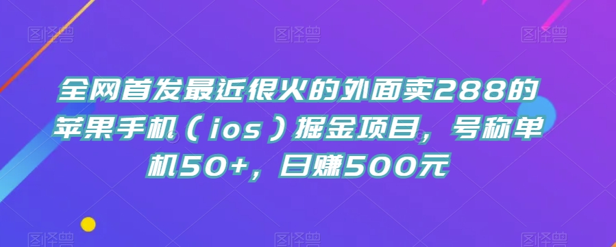 全网首发最近很火的外面卖288的苹果手机（ios）掘金项目，号称单机50+，日赚500元【揭秘】网创吧-网创项目资源站-副业项目-创业项目-搞钱项目网创吧