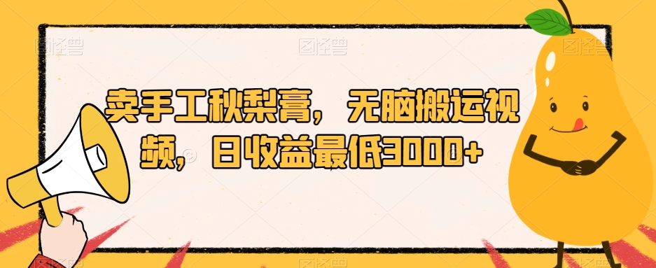 卖手工秋梨膏，无脑搬运视频，日收益最低3000+【揭秘】网创吧-网创项目资源站-副业项目-创业项目-搞钱项目网创吧