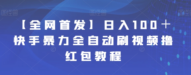 【全网首发】日入100＋快手暴力全自动刷视频撸红包教程网创吧-网创项目资源站-副业项目-创业项目-搞钱项目网创吧