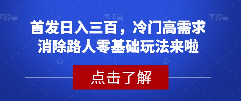 首发日入三百，冷门高需求消除路人零基础玩法来啦【揭秘】网创吧-网创项目资源站-副业项目-创业项目-搞钱项目网创吧