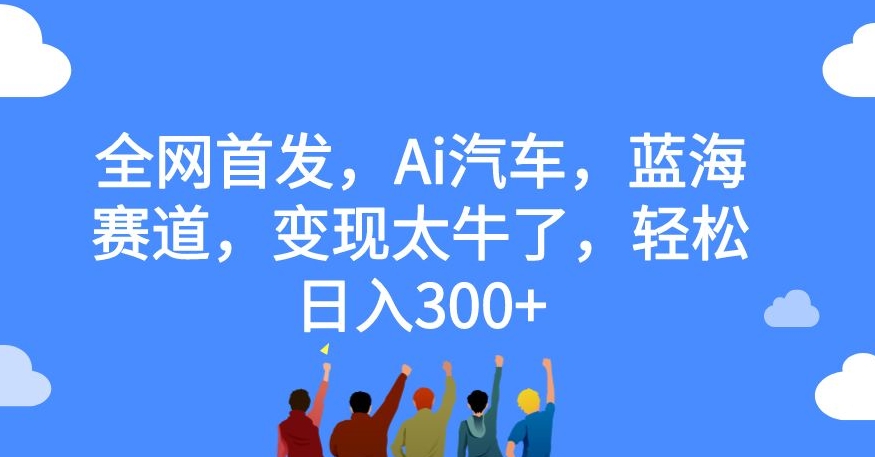 全网首发，Ai汽车，蓝海赛道，变现太牛了，轻松日入300+【揭秘】网创吧-网创项目资源站-副业项目-创业项目-搞钱项目网创吧