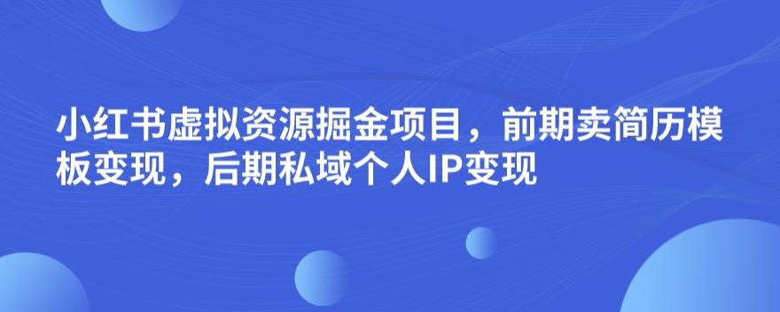 小红书虚拟资源掘金项目，前期卖简历模板变现，后期私域个人IP变现，日入300，长期稳定【揭秘】网创吧-网创项目资源站-副业项目-创业项目-搞钱项目网创吧