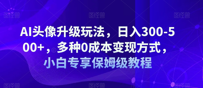 AI头像升级玩法，日入300-500+，多种0成本变现方式，小白专享保姆级教程【揭秘】网创吧-网创项目资源站-副业项目-创业项目-搞钱项目网创吧