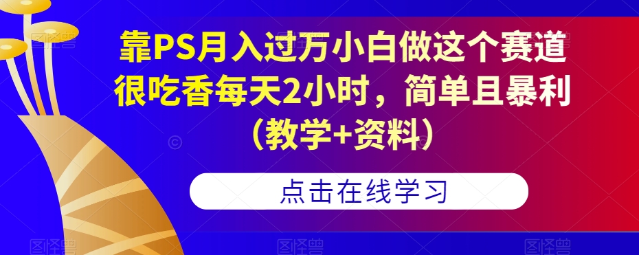 靠PS月入过万小白做这个赛道很吃香每天2小时，简单且暴利（教学+资料）网创吧-网创项目资源站-副业项目-创业项目-搞钱项目网创吧