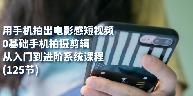 用手机拍出电影感短视频,0基础手机拍摄剪辑,从入门到进阶系统课程(125节)网创吧-网创项目资源站-副业项目-创业项目-搞钱项目网创吧