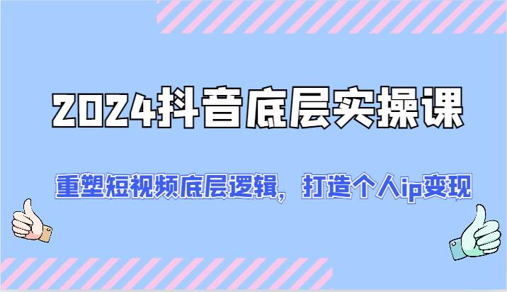 2024抖音底层实操课：重塑短视频底层逻辑，打造个人ip变现（52节）网创吧-网创项目资源站-副业项目-创业项目-搞钱项目网创吧