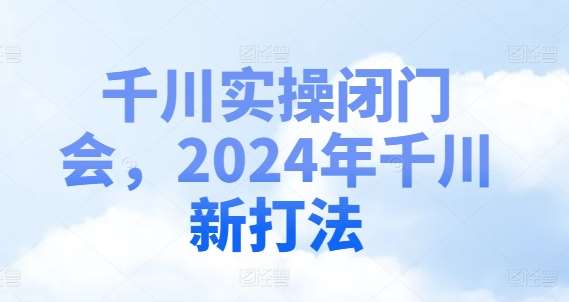 千川实操闭门会，2024年千川新打法网创吧-网创项目资源站-副业项目-创业项目-搞钱项目网创吧