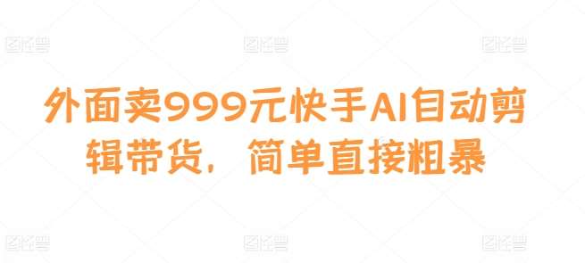 外面卖999元快手AI自动剪辑带货，简单直接粗暴网创吧-网创项目资源站-副业项目-创业项目-搞钱项目网创吧