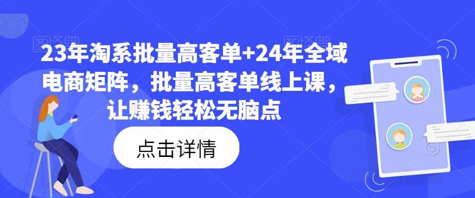 23年淘系批量高客单+24年全域电商矩阵，批量高客单线上课，让赚钱轻松无脑点网创吧-网创项目资源站-副业项目-创业项目-搞钱项目网创吧