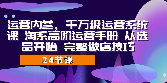 运营·内参 千万级·运营系统课 淘系高阶运营手册 从选品开始 完整做店技巧网创吧-网创项目资源站-副业项目-创业项目-搞钱项目网创吧