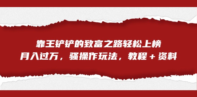 全网首发,靠王铲铲的致富之路轻松上榜,月入过万,骚操作玩法,教程+资料 全网首发,靠王铲铲的致富之路轻松上榜,月入过万,骚操作玩法,教程+资料