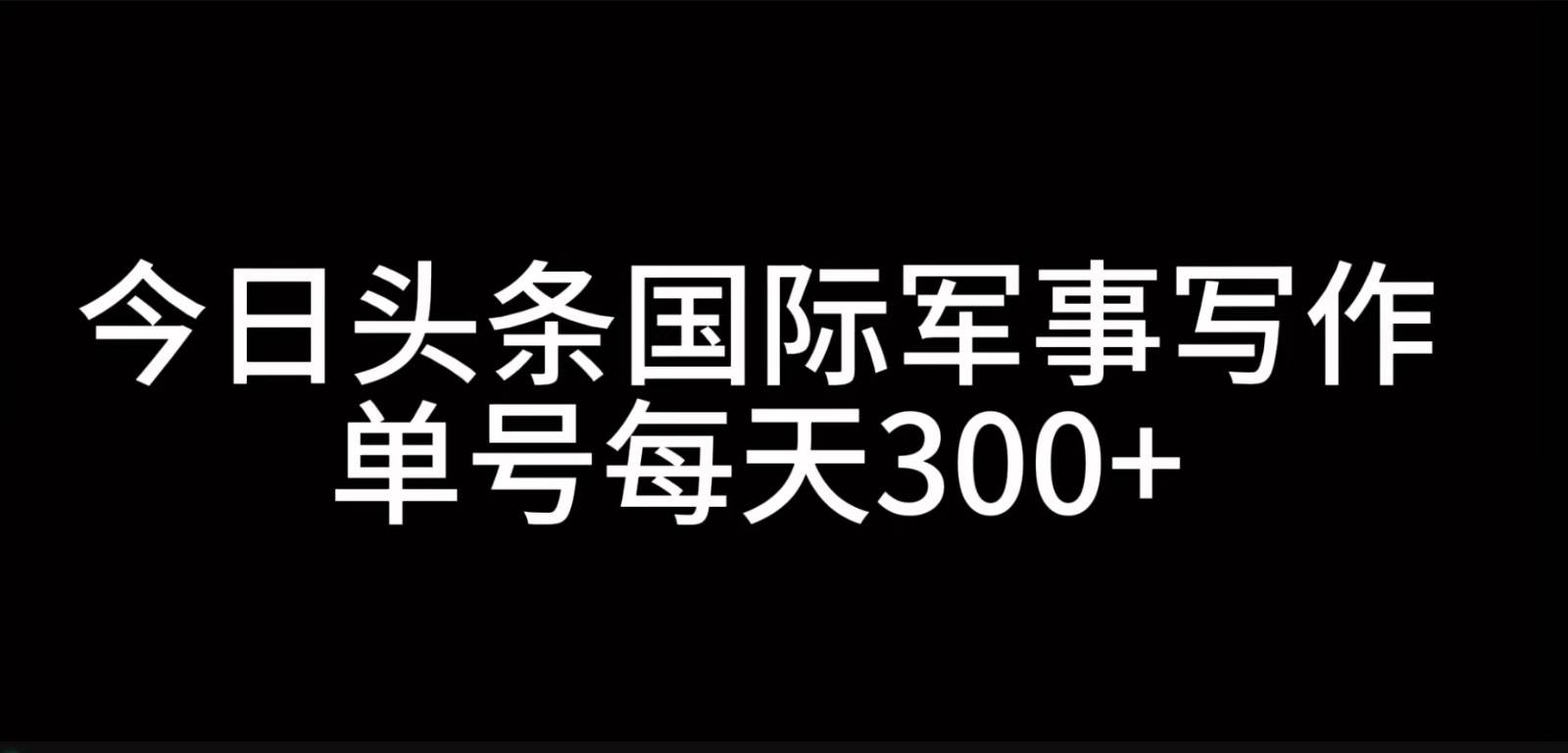 今日头条国际军事写作，利用AI创作，单号日入300+网创吧-网创项目资源站-副业项目-创业项目-搞钱项目网创吧