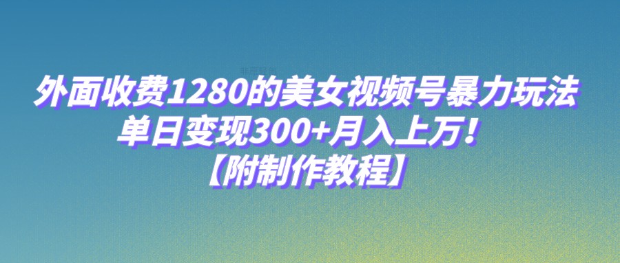 外面收费1280的美女视频号暴力玩法，单日变现300+，月入上万！【附制作教程】网创吧-网创项目资源站-副业项目-创业项目-搞钱项目网创吧