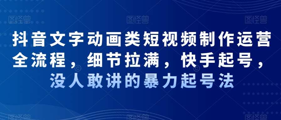 抖音文字动画类短视频制作运营全流程，细节拉满，快手起号，没人敢讲的暴力起号法网创吧-网创项目资源站-副业项目-创业项目-搞钱项目网创吧