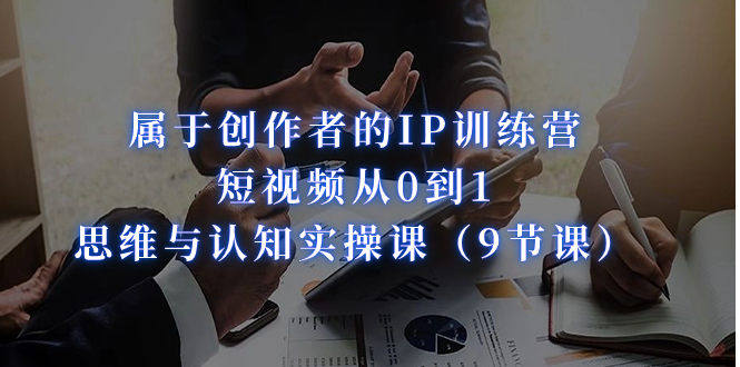 属于创作者的IP训练营:短视频从0到1、思维与认知实操课(9节课)网创吧-网创项目资源站-副业项目-创业项目-搞钱项目网创吧
