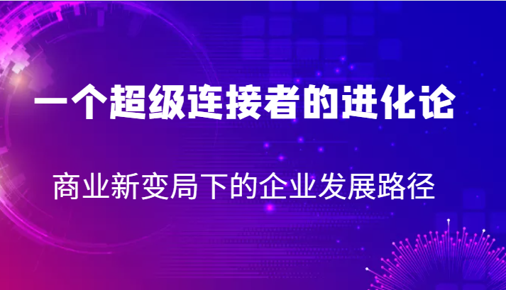 一个超级连接者的进化论 商业新变局下的企业发展路径网创吧-网创项目资源站-副业项目-创业项目-搞钱项目网创吧