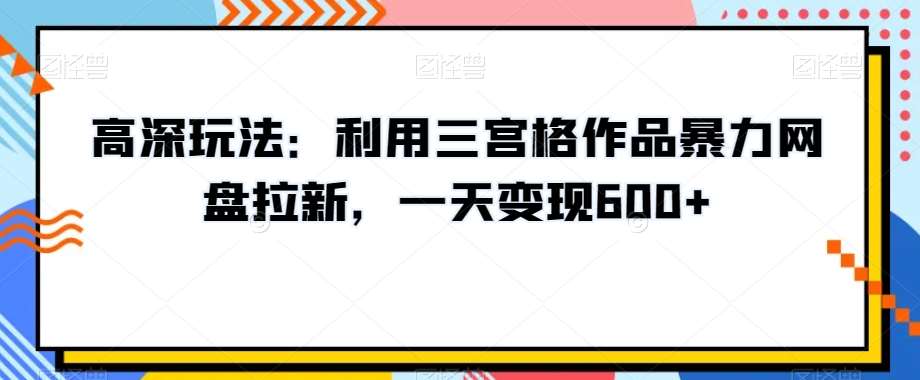 高深玩法：利用三宫格作品暴力网盘拉新，一天变现600+【揭秘】网创吧-网创项目资源站-副业项目-创业项目-搞钱项目网创吧