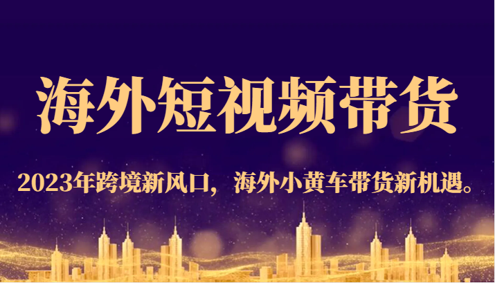 海外短视频带货，2023年跨境新风口，海外小黄车带货新机遇。网创吧-网创项目资源站-副业项目-创业项目-搞钱项目网创吧
