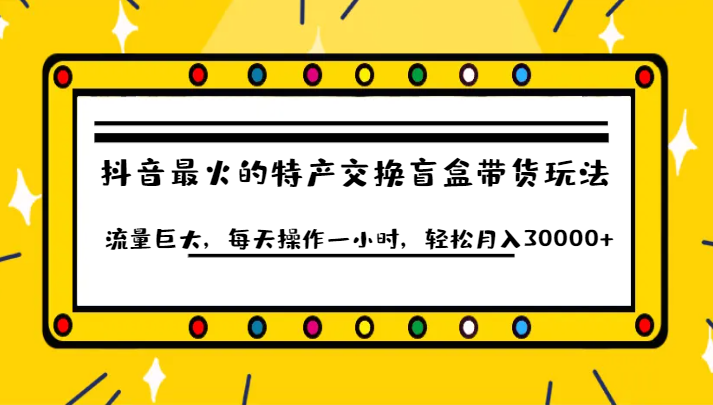 抖音目前最火的特产交换盲盒带货玩法流量巨大，每天操作一小时，轻松月入30000+网创吧-网创项目资源站-副业项目-创业项目-搞钱项目网创吧