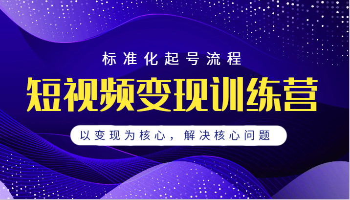 短视频变现训练营，标准化起号流程，以变现为核心，解决核心问题网创吧-网创项目资源站-副业项目-创业项目-搞钱项目网创吧