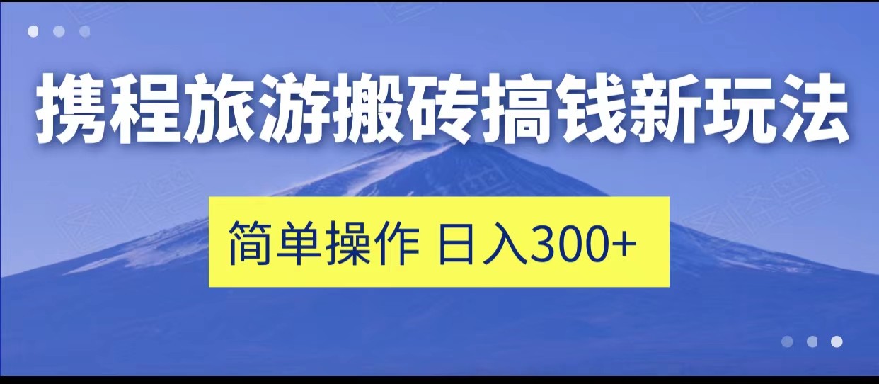 携程旅游搬砖搞钱新玩法，简单操作 单号日撸300+网创吧-网创项目资源站-副业项目-创业项目-搞钱项目网创吧