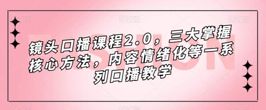 镜头-口播课程2.0，三大掌握核心方法，内容情绪化等一系列口播教学网创吧-网创项目资源站-副业项目-创业项目-搞钱项目网创吧