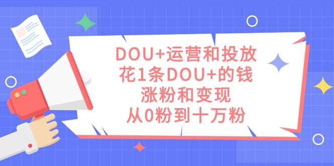 DOU+运营和投放，花1条DOU+的钱，涨粉和变现，从0粉到十万粉网创吧-网创项目资源站-副业项目-创业项目-搞钱项目网创吧