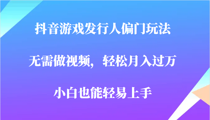全网首发，抖音游戏发行人偏门玩法，无需做视频，轻松月入过万，小白轻松上手！网创吧-网创项目资源站-副业项目-创业项目-搞钱项目网创吧