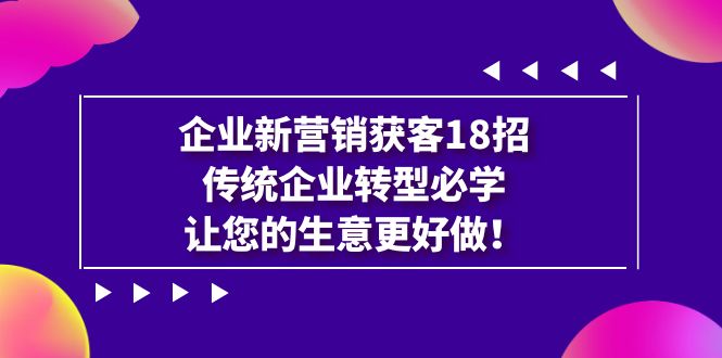 企业·新营销·获客18招，传统企业·转型必学，让您的生意更好做网创吧-网创项目资源站-副业项目-创业项目-搞钱项目网创吧