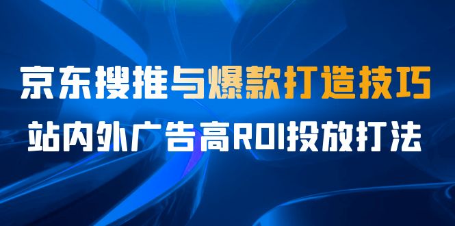 某收费培训56期7月课，京东搜推与爆款打造技巧，站内外广告高ROI投放打法网创吧-网创项目资源站-副业项目-创业项目-搞钱项目网创吧